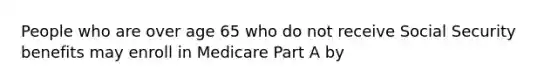 People who are over age 65 who do not receive Social Security benefits may enroll in Medicare Part A by