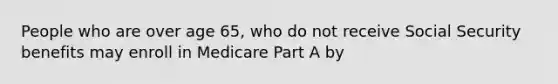 People who are over age 65, who do not receive Social Security benefits may enroll in Medicare Part A by