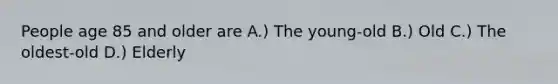 People age 85 and older are A.) The young-old B.) Old C.) The oldest-old D.) Elderly