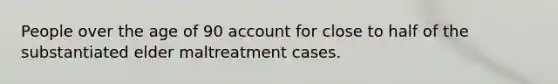 People over the age of 90 account for close to half of the substantiated elder maltreatment cases.