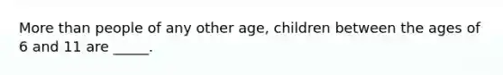 More than people of any other age, children between the ages of 6 and 11 are _____.