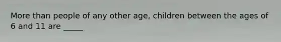 More than people of any other age, children between the ages of 6 and 11 are _____