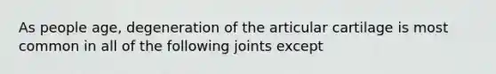 As people age, degeneration of the articular cartilage is most common in all of the following joints except