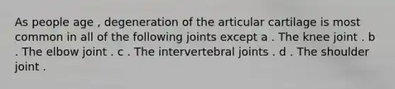 As people age , degeneration of the articular cartilage is most common in all of the following joints except a . The knee joint . b . The elbow joint . c . The intervertebral joints . d . The shoulder joint .