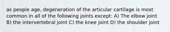 as people age, degeneration of the articular cartilage is most common in all of the following joints except: A) The elbow joint B) the intervertebral joint C) the knee joint D) the shoulder joint