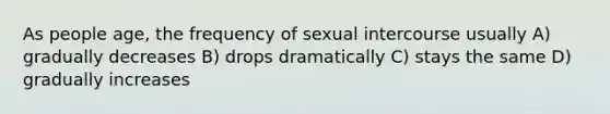 As people age, the frequency of sexual intercourse usually A) gradually decreases B) drops dramatically C) stays the same D) gradually increases