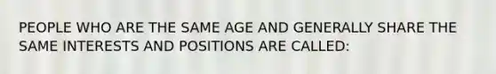 PEOPLE WHO ARE THE SAME AGE AND GENERALLY SHARE THE SAME INTERESTS AND POSITIONS ARE CALLED: