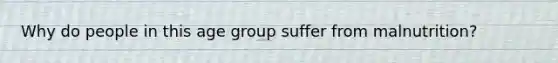 Why do people in this age group suffer from malnutrition?