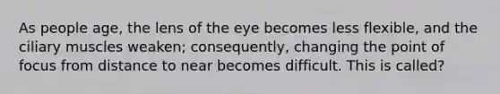 As people age, the lens of the eye becomes less flexible, and the ciliary muscles weaken; consequently, changing the point of focus from distance to near becomes difficult. This is called?