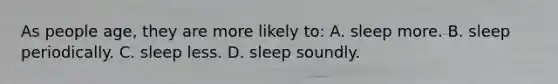 As people age, they are more likely to: A. sleep more. B. sleep periodically. C. sleep less. D. sleep soundly.