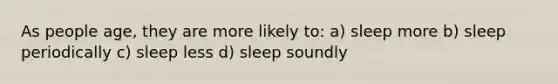 As people age, they are more likely to: a) sleep more b) sleep periodically c) sleep less d) sleep soundly