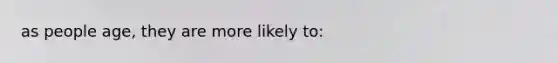 as people age, they are more likely to: