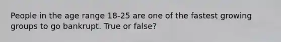 People in the age range 18-25 are one of the fastest growing groups to go bankrupt. True or false?