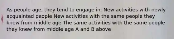 As people age, they tend to engage in: New activities with newly acquainted people New activities with the same people they knew from middle age The same activities with the same people they knew from middle age A and B above