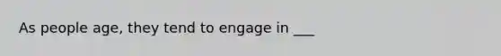 As people age, they tend to engage in ___