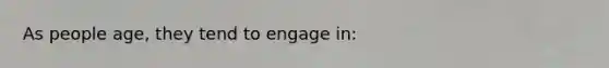 As people age, they tend to engage in: