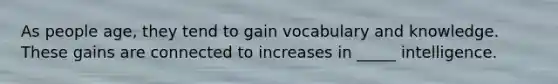 As people age, they tend to gain vocabulary and knowledge. These gains are connected to increases in _____ intelligence.