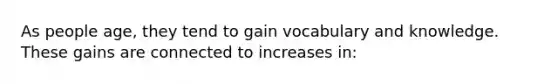 As people age, they tend to gain vocabulary and knowledge. These gains are connected to increases in: