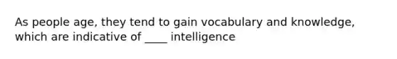 As people age, they tend to gain vocabulary and knowledge, which are indicative of ____ intelligence