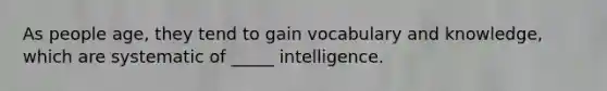 As people age, they tend to gain vocabulary and knowledge, which are systematic of _____ intelligence.