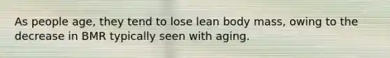 As people age, they tend to lose lean body mass, owing to the decrease in BMR typically seen with aging.