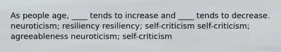 As people age, ____ tends to increase and ____ tends to decrease. neuroticism; resiliency resiliency; self-criticism self-criticism; agreeableness neuroticism; self-criticism