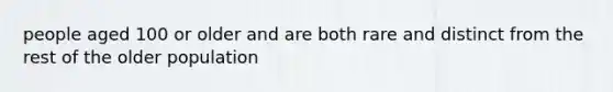 people aged 100 or older and are both rare and distinct from the rest of the older population