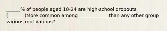 ______% of people aged 18-24 are high-school dropouts (_______)More common among ____________ than any other group various motivations?