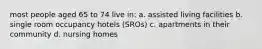 most people aged 65 to 74 live in: a. assisted living facilities b. single room occupancy hotels (SROs) c. apartments in their community d. nursing homes