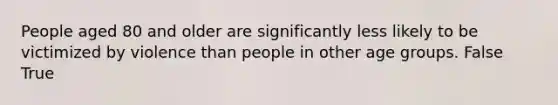 People aged 80 and older are significantly less likely to be victimized by violence than people in other age groups. False True