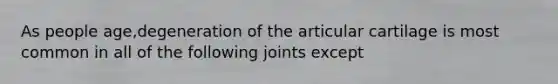 As people age,degeneration of the articular cartilage is most common in all of the following joints except