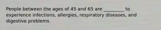 People between the ages of 45 and 65 are _________ to experience infections, allergies, respiratory diseases, and digestive problems.