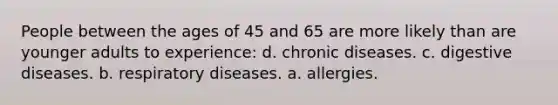 People between the ages of 45 and 65 are more likely than are younger adults to experience: d. chronic diseases. c. digestive diseases. b. respiratory diseases. a. allergies.