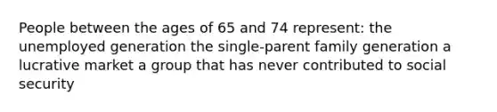 People between the ages of 65 and 74 represent: the unemployed generation the single-parent family generation a lucrative market a group that has never contributed to social security