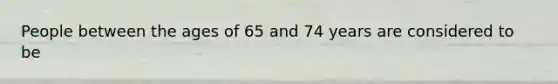 People between the ages of 65 and 74 years are considered to be