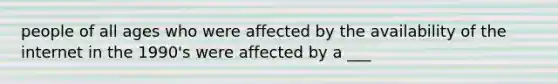 people of all ages who were affected by the availability of the internet in the 1990's were affected by a ___