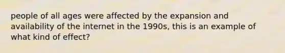 people of all ages were affected by the expansion and availability of the internet in the 1990s, this is an example of what kind of effect?