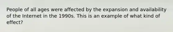 People of all ages were affected by the expansion and availability of the Internet in the 1990s. This is an example of what kind of effect?