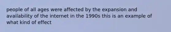 people of all ages were affected by the expansion and availability of the internet in the 1990s this is an example of what kind of effect