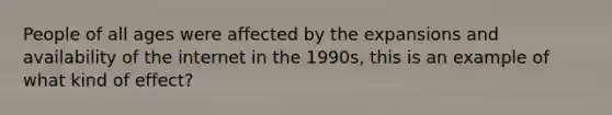 People of all ages were affected by the expansions and availability of the internet in the 1990s, this is an example of what kind of effect?