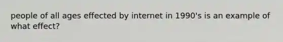 people of all ages effected by internet in 1990's is an example of what effect?