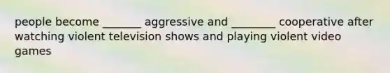 people become _______ aggressive and ________ cooperative after watching violent television shows and playing violent video games