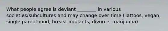 What people agree is deviant ________ in various societies/subcultures and may change over time (Tattoos, vegan, single parenthood, breast implants, divorce, marijuana)