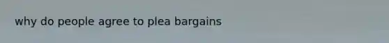 why do people agree to plea bargains