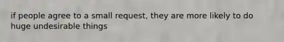 if people agree to a small request, they are more likely to do huge undesirable things