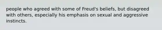 people who agreed with some of Freud's beliefs, but disagreed with others, especially his emphasis on sexual and aggressive instincts.