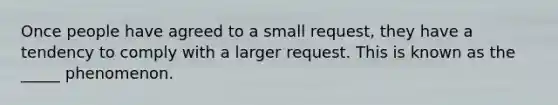 Once people have agreed to a small request, they have a tendency to comply with a larger request. This is known as the _____ phenomenon.