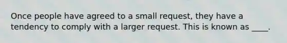 Once people have agreed to a small request, they have a tendency to comply with a larger request. This is known as ____.