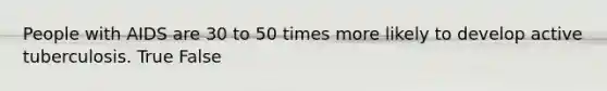 People with AIDS are 30 to 50 times more likely to develop active tuberculosis. True False