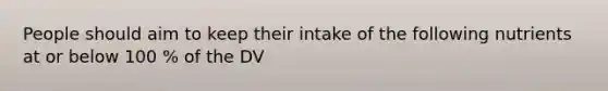 People should aim to keep their intake of the following nutrients at or below 100 % of the DV